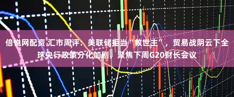 倍悦网配资 汇市周评：美联储拒当“救世主”，贸易战阴云下全球央行政策分化加剧，聚焦下周G20财长会议
