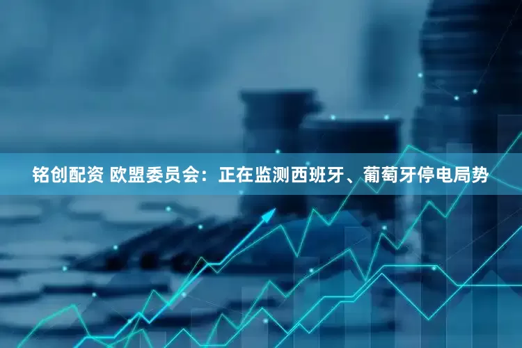 铭创配资 欧盟委员会：正在监测西班牙、葡萄牙停电局势