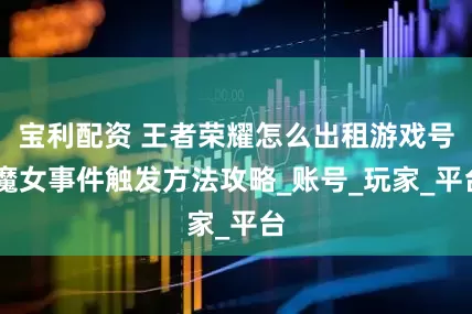 宝利配资 王者荣耀怎么出租游戏号 魔女事件触发方法攻略_账号_玩家_平台