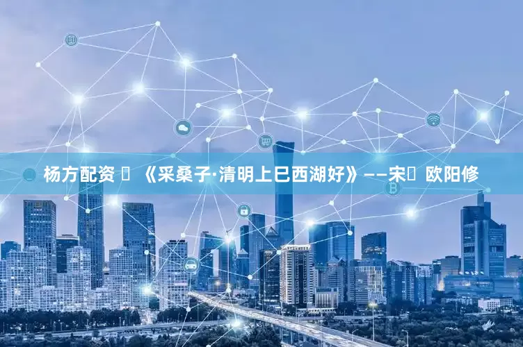 杨方配资 ​《采桑子·清明上巳西湖好》——宋・欧阳修
