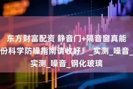 东方财富配资 静音门+隔音窗真能隔音？这份科学防噪指南请收好！_实测_噪音_钢化玻璃