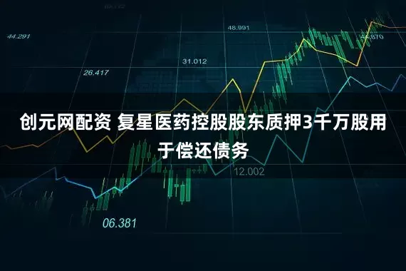 创元网配资 复星医药控股股东质押3千万股用于偿还债务