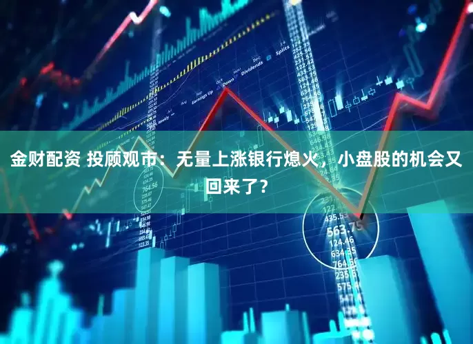 金财配资 投顾观市：无量上涨银行熄火，小盘股的机会又回来了？