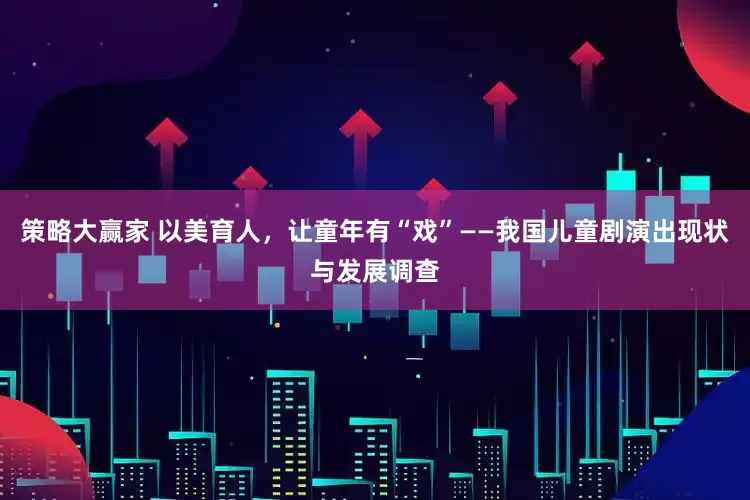 策略大赢家 以美育人，让童年有“戏”——我国儿童剧演出现状与发展调查