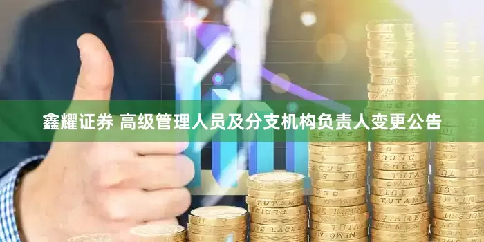 鑫耀证券 高级管理人员及分支机构负责人变更公告