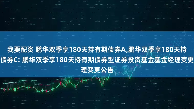 我要配资 鹏华双季享180天持有期债券A,鹏华双季享180天持有期债券C: 鹏华双季享180天持有期债券型证券投资基金基金经理变更公告