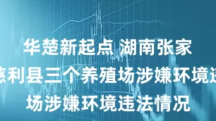 华楚新起点 湖南张家界通报慈利县三个养殖场涉嫌环境违法情况