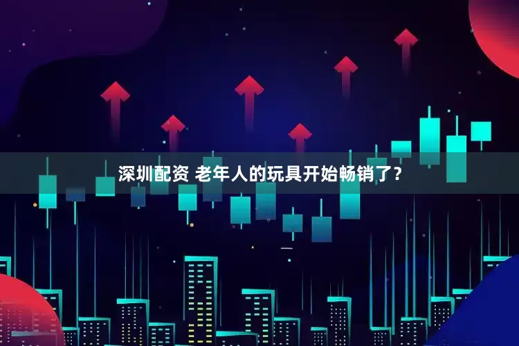 深圳配资 老年人的玩具开始畅销了？