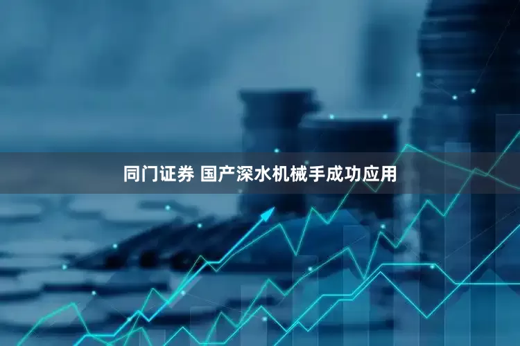 同门证券 国产深水机械手成功应用