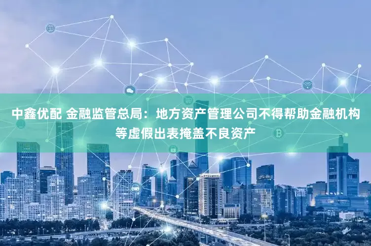 中鑫优配 金融监管总局：地方资产管理公司不得帮助金融机构等虚假出表掩盖不良资产