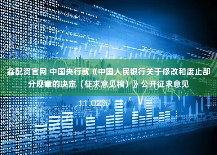 鑫配资官网 中国央行就《中国人民银行关于修改和废止部分规章的决定（征求意见稿）》公开征求意见