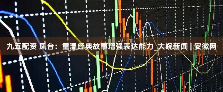 九五配资 凤台：重温经典故事　增强表达能力_大皖新闻 | 安徽网