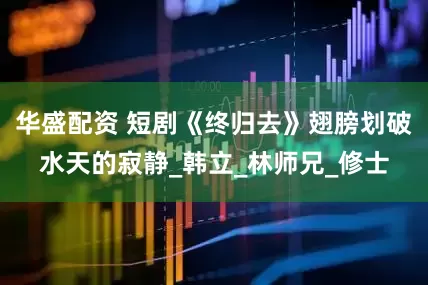 华盛配资 短剧《终归去》翅膀划破水天的寂静_韩立_林师兄_修士