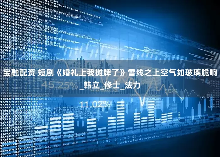 宝融配资 短剧《婚礼上我摊牌了》雪线之上空气如玻璃脆响_韩立_修士_法力