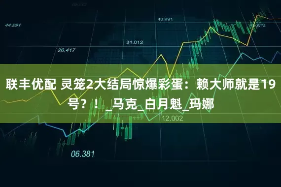 联丰优配 灵笼2大结局惊爆彩蛋：赖大师就是19号？！_马克_白月魁_玛娜