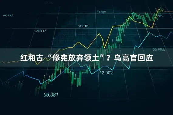 红和古 “修宪放弃领土”？乌高官回应