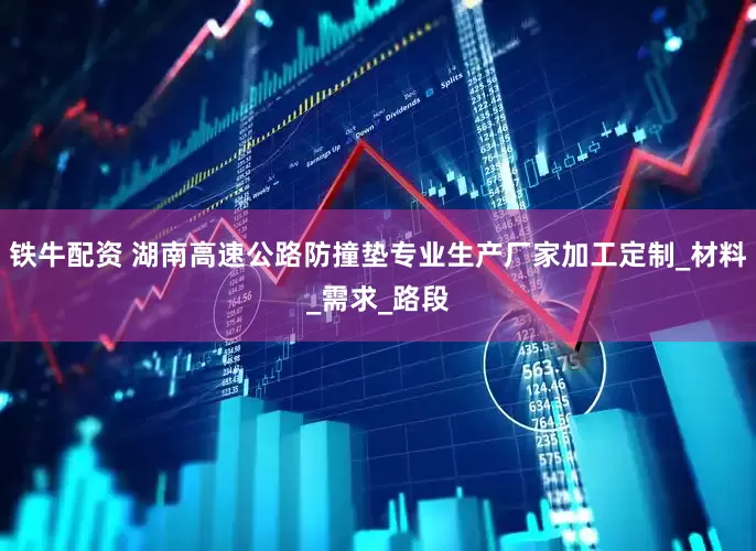 铁牛配资 湖南高速公路防撞垫专业生产厂家加工定制_材料_需求_路段