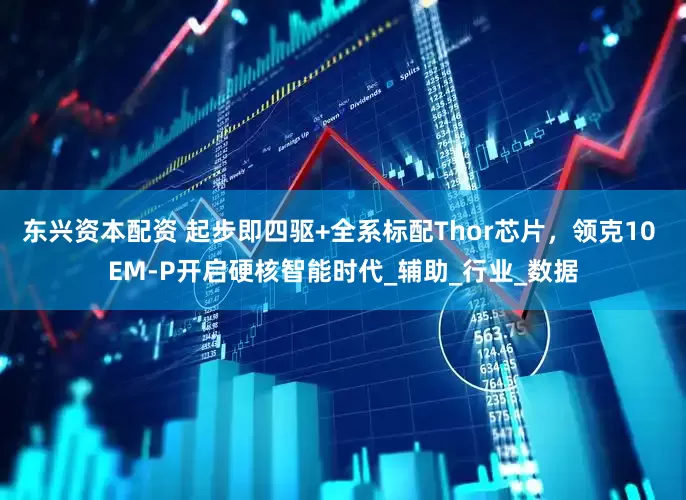 东兴资本配资 起步即四驱+全系标配Thor芯片，领克10 EM-P开启硬核智能时代_辅助_行业_数据