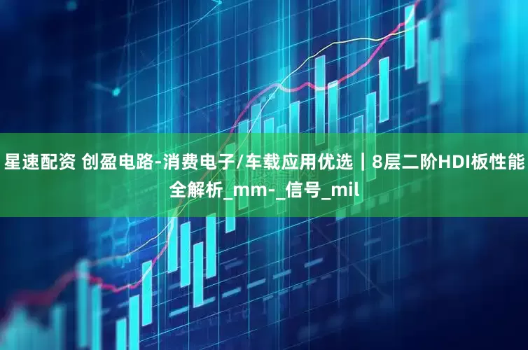 星速配资 创盈电路-消费电子/车载应用优选｜8层二阶HDI板性能全解析_mm-_信号_mil