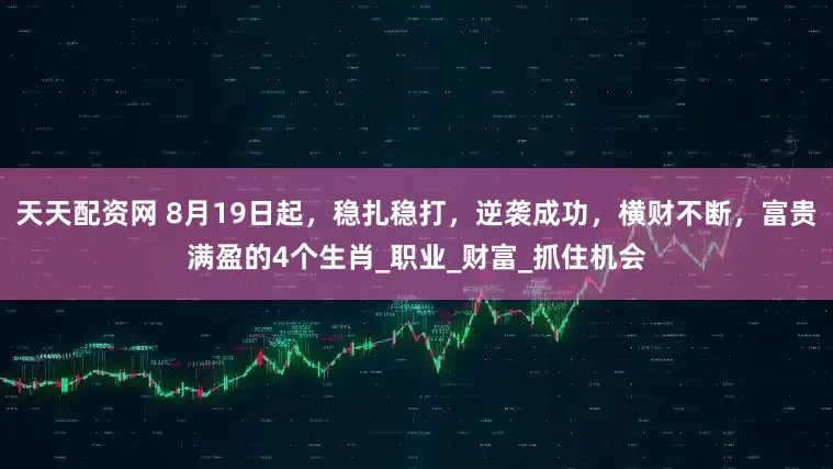 天天配资网 8月19日起，稳扎稳打，逆袭成功，横财不断，富贵满盈的4个生肖_职业_财富_抓住机会