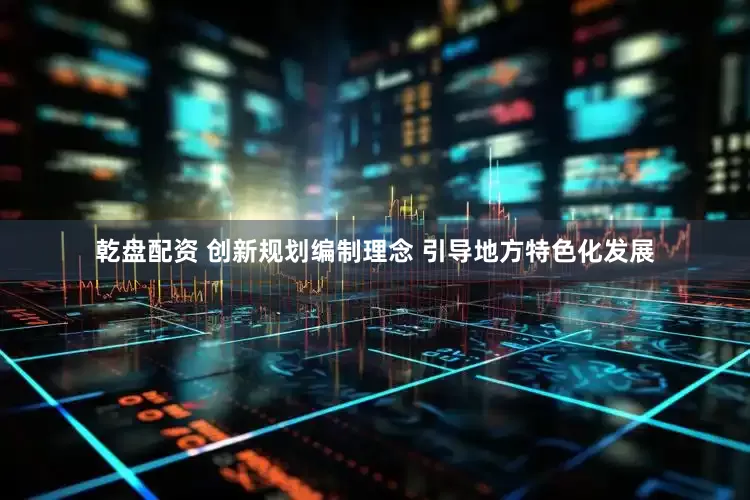 乾盘配资 创新规划编制理念 引导地方特色化发展