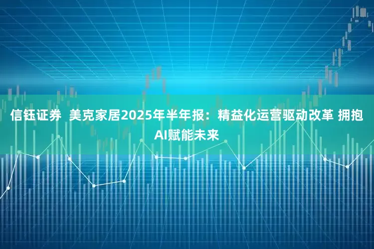 信钰证券  美克家居2025年半年报：精益化运营驱动改革 拥抱AI赋能未来