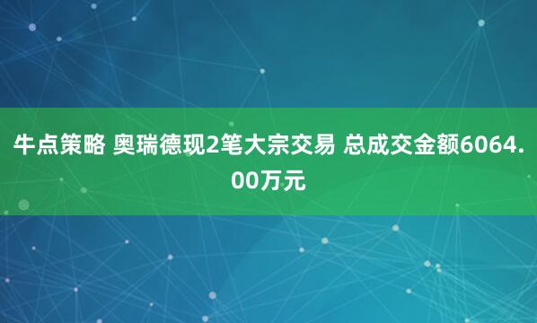 牛点策略 奥瑞德现2笔大宗交易 总成交金额6064.00万元