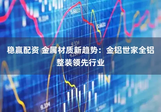 稳赢配资 金属材质新趋势：金铝世家全铝整装领先行业