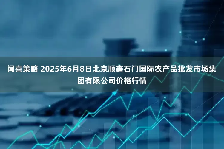 闻喜策略 2025年6月8日北京顺鑫石门国际农产品批发市场集团有限公司价格行情