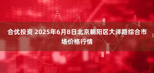 合优投资 2025年6月8日北京朝阳区大洋路综合市场价格行情